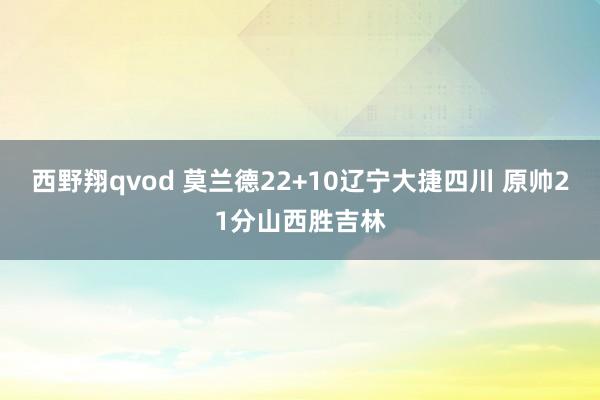 西野翔qvod 莫兰德22+10辽宁大捷四川 原帅21分山西胜吉林