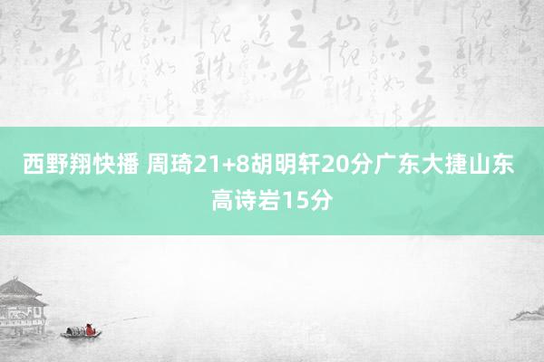 西野翔快播 周琦21+8胡明轩20分广东大捷山东 高诗岩15分