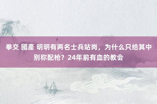 拳交 國產 明明有两名士兵站岗，为什么只给其中别称配枪？24年前有血的教会