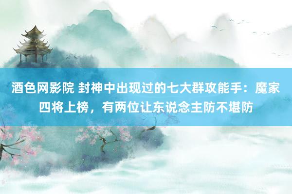 酒色网影院 封神中出现过的七大群攻能手：魔家四将上榜，有两位让东说念主防不堪防