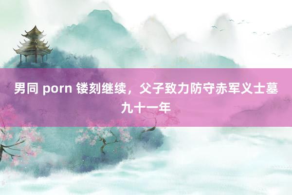 男同 porn 镂刻继续，父子致力防守赤军义士墓九十一年