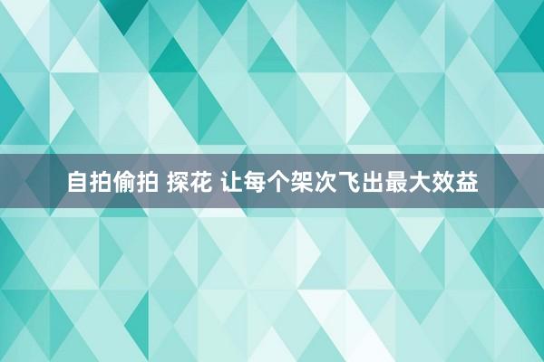 自拍偷拍 探花 让每个架次飞出最大效益