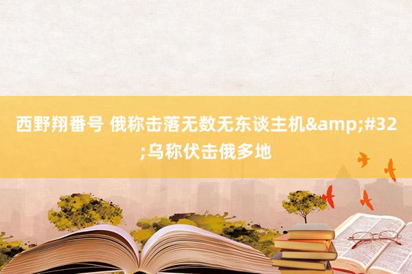 西野翔番号 俄称击落无数无东谈主机&#32;乌称伏击俄多地