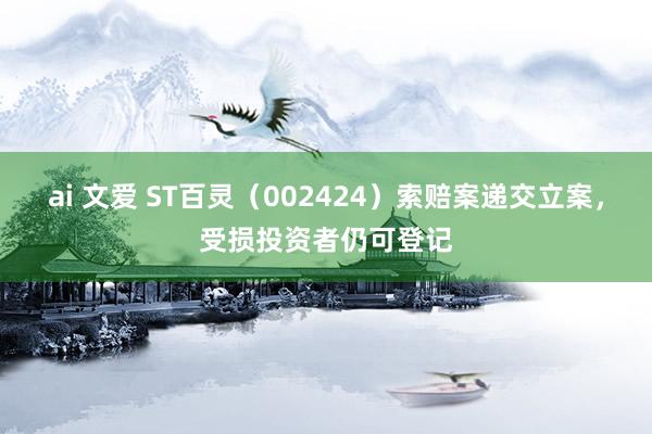 ai 文爱 ST百灵（002424）索赔案递交立案，受损投资者仍可登记
