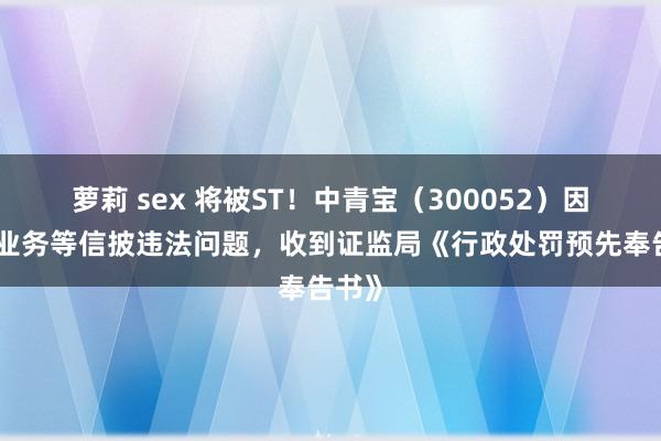 萝莉 sex 将被ST！中青宝（300052）因虚拟业务等信披违法问题，收到证监局《行政处罚预先奉告书》