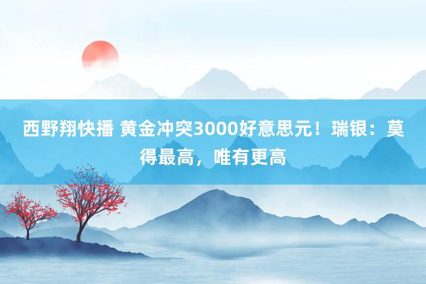 西野翔快播 黄金冲突3000好意思元！瑞银：莫得最高，唯有更高