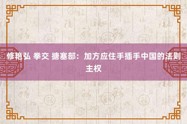 修艳弘 拳交 搪塞部：加方应住手插手中国的法则主权