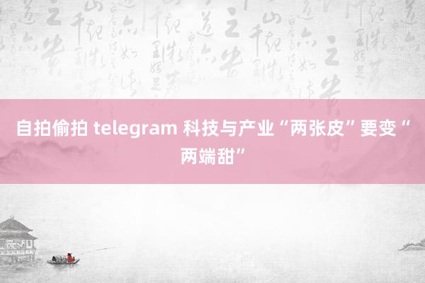 自拍偷拍 telegram 科技与产业“两张皮”要变“两端甜”