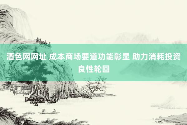 酒色网网址 成本商场要道功能彰显 助力消耗投资良性轮回