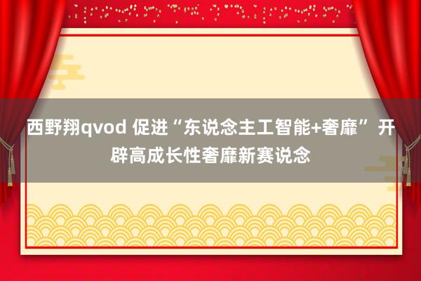 西野翔qvod 促进“东说念主工智能+奢靡” 开辟高成长性奢靡新赛说念