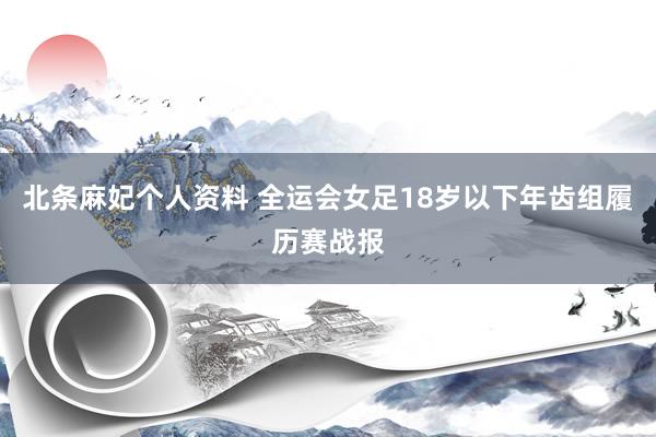 北条麻妃个人资料 全运会女足18岁以下年齿组履历赛战报