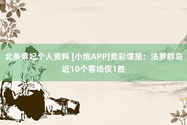 北条麻妃个人资料 [小炮APP]竞彩谍报：法罗群岛近10个客场仅1胜