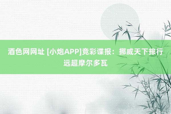 酒色网网址 [小炮APP]竞彩谍报：挪威天下排行远超摩尔多瓦