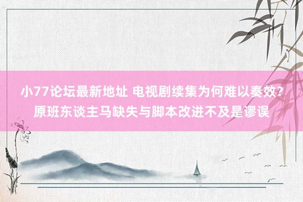 小77论坛最新地址 电视剧续集为何难以奏效？原班东谈主马缺失与脚本改进不及是谬误