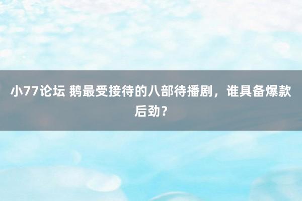 小77论坛 鹅最受接待的八部待播剧，谁具备爆款后劲？