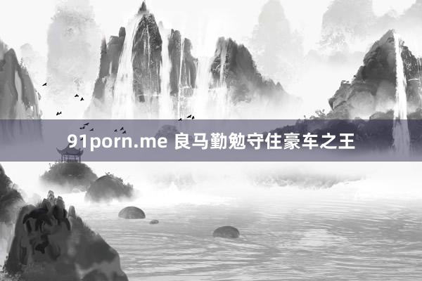91porn.me 良马勤勉守住豪车之王