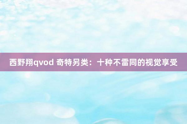 西野翔qvod 奇特另类：十种不雷同的视觉享受