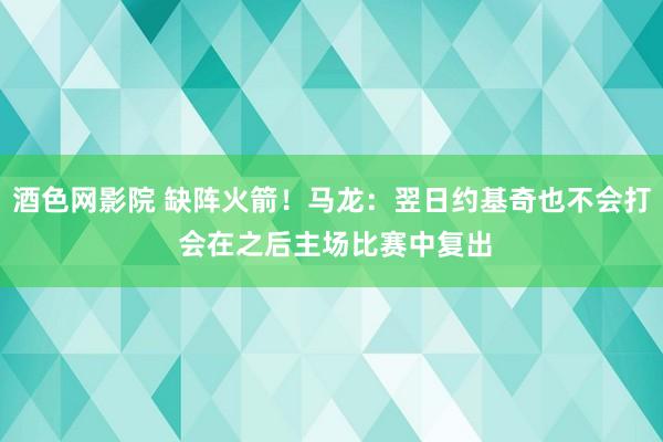 酒色网影院 缺阵火箭！马龙：翌日约基奇也不会打 会在之后主场比赛中复出