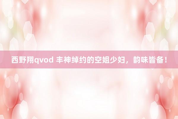西野翔qvod 丰神绰约的空姐少妇，韵味皆备！