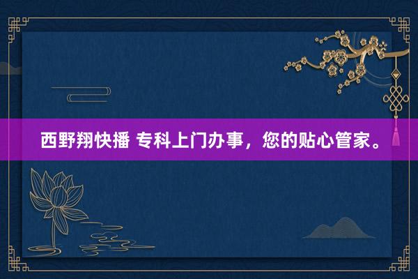西野翔快播 专科上门办事，您的贴心管家。