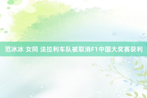 范冰冰 女同 法拉利车队被取消F1中国大奖赛获利