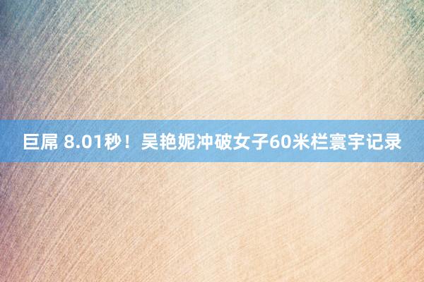 巨屌 8.01秒！吴艳妮冲破女子60米栏寰宇记录