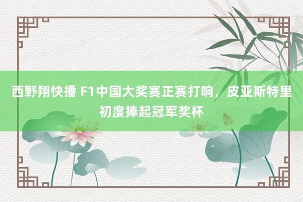 西野翔快播 F1中国大奖赛正赛打响，皮亚斯特里初度捧起冠军奖杯