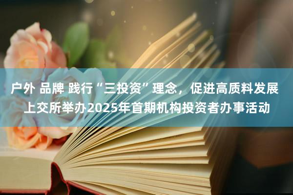 户外 品牌 践行“三投资”理念，促进高质料发展 上交所举办2025年首期机构投资者办事活动