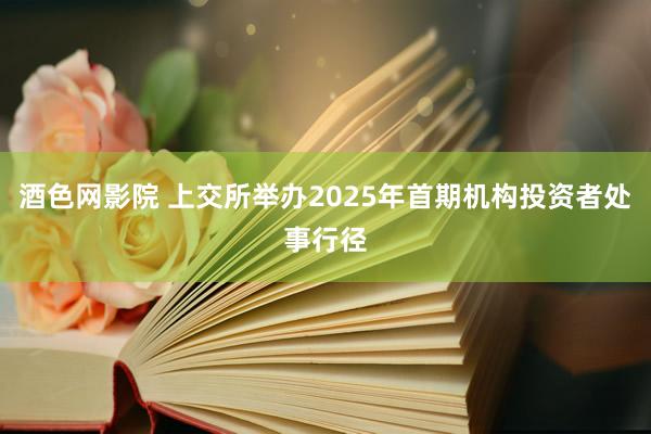 酒色网影院 上交所举办2025年首期机构投资者处事行径