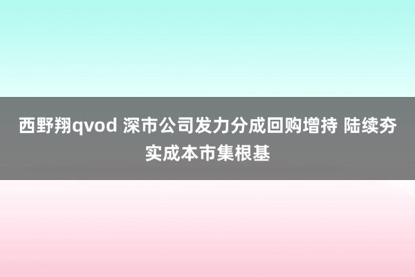 西野翔qvod 深市公司发力分成回购增持 陆续夯实成本市集根基