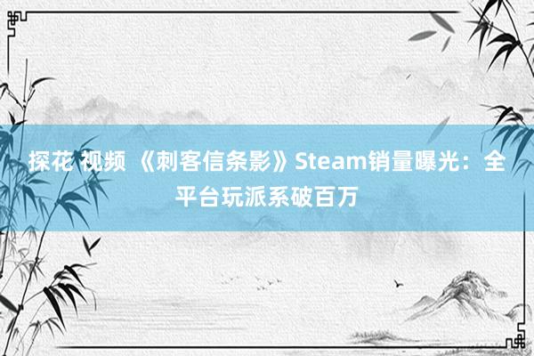 探花 视频 《刺客信条影》Steam销量曝光：全平台玩派系破百万