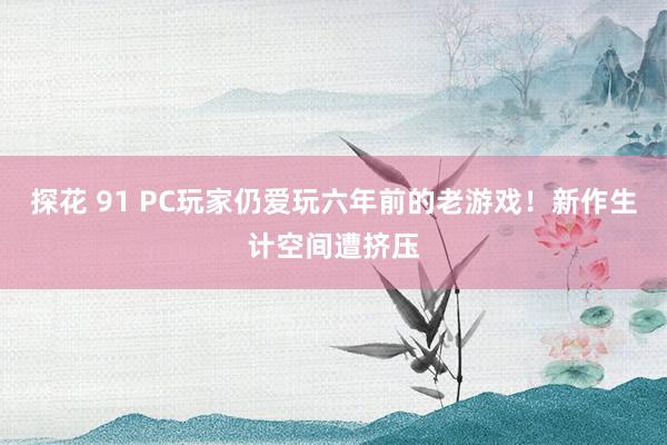 探花 91 PC玩家仍爱玩六年前的老游戏！新作生计空间遭挤压