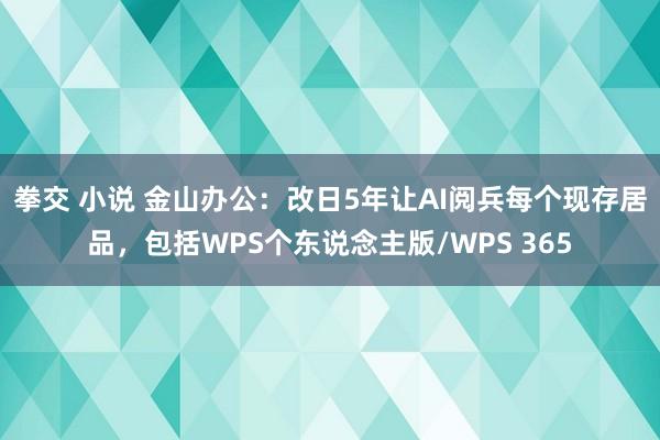 拳交 小说 金山办公：改日5年让AI阅兵每个现存居品，包括WPS个东说念主版/WPS 365