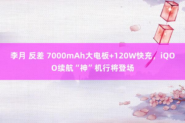 李月 反差 7000mAh大电板+120W快充，iQOO续航“神”机行将登场