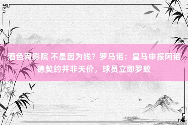 酒色网影院 不是因为钱？罗马诺：皇马申报阿诺德契约并非天价，球员立即罗致
