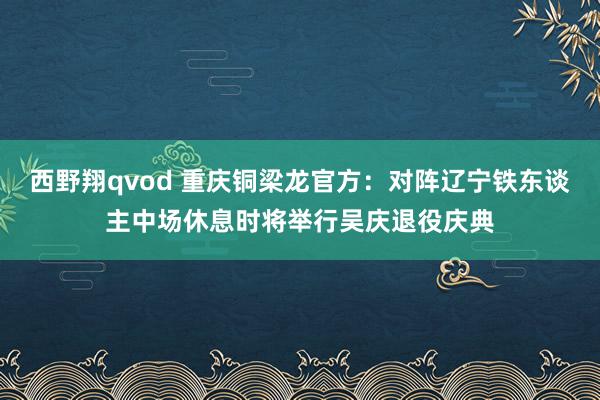 西野翔qvod 重庆铜梁龙官方：对阵辽宁铁东谈主中场休息时将举行吴庆退役庆典