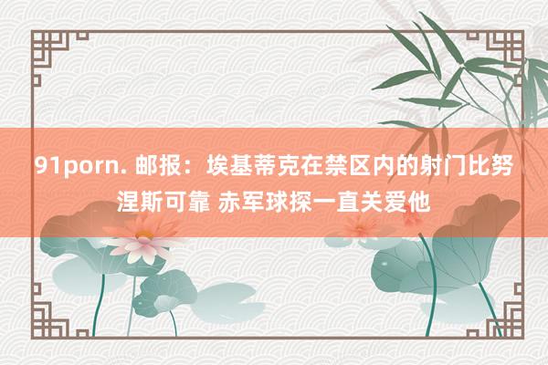 91porn. 邮报：埃基蒂克在禁区内的射门比努涅斯可靠 赤军球探一直关爱他