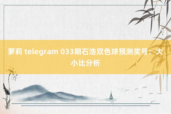 萝莉 telegram 033期石浩双色球预测奖号：大小比分析