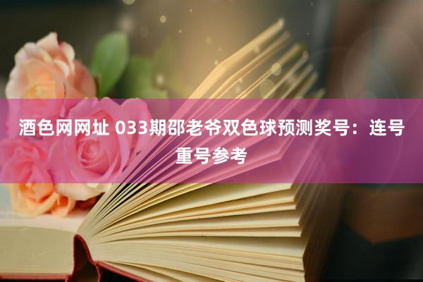 酒色网网址 033期邵老爷双色球预测奖号：连号重号参考