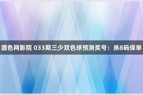 酒色网影院 033期三少双色球预测奖号：杀8码保举