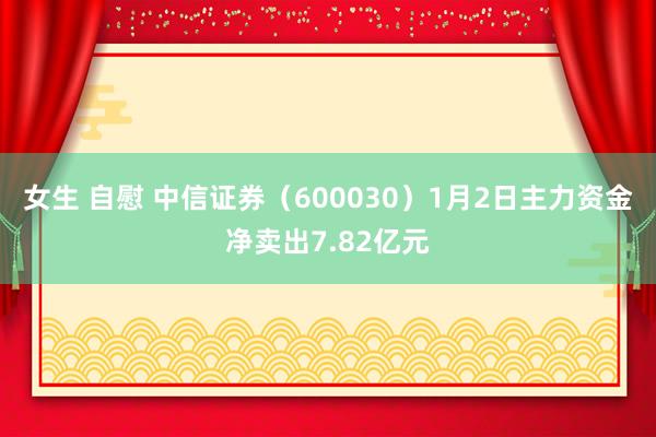 女生 自慰 中信证券（600030）1月2日主力资金净卖出7.82亿元