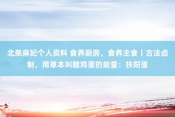 北条麻妃个人资料 食养厨房，食养主食丨古法卤制，用草本叫醒鸡蛋的能量：扶阳蛋