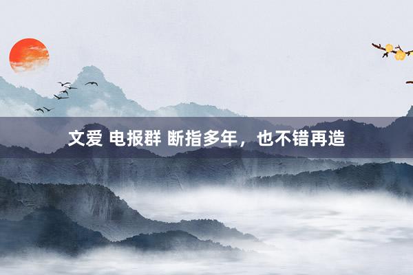 文爱 电报群 断指多年，也不错再造