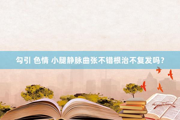 勾引 色情 小腿静脉曲张不错根治不复发吗？
