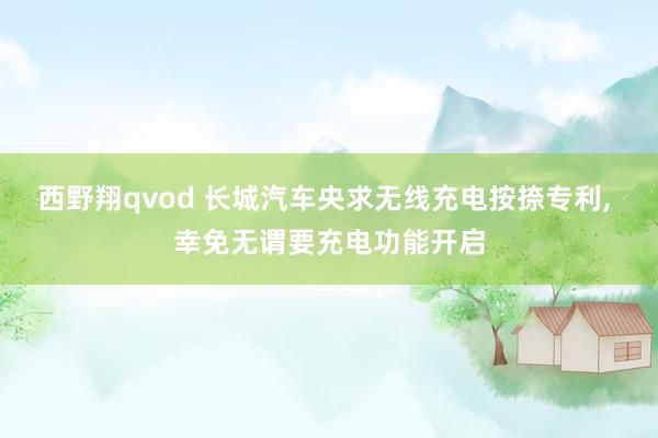 西野翔qvod 长城汽车央求无线充电按捺专利， 幸免无谓要充电功能开启