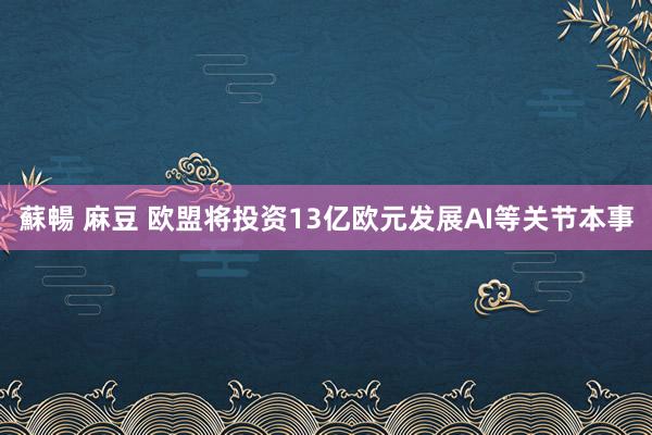 蘇暢 麻豆 欧盟将投资13亿欧元发展AI等关节本事