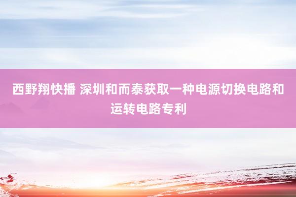 西野翔快播 深圳和而泰获取一种电源切换电路和运转电路专利