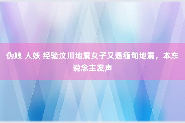 伪娘 人妖 经验汶川地震女子又遇缅甸地震，本东说念主发声
