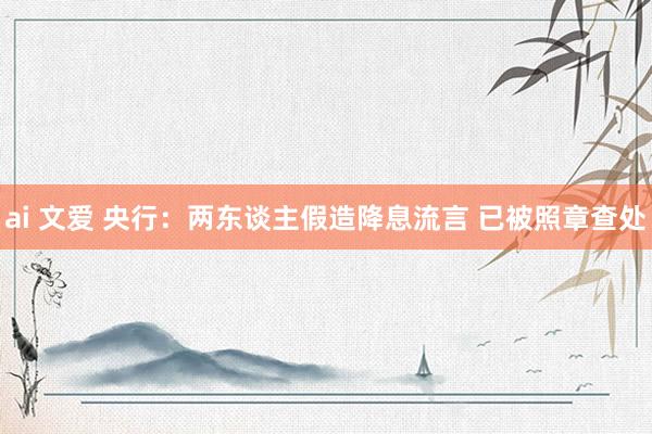 ai 文爱 央行：两东谈主假造降息流言 已被照章查处