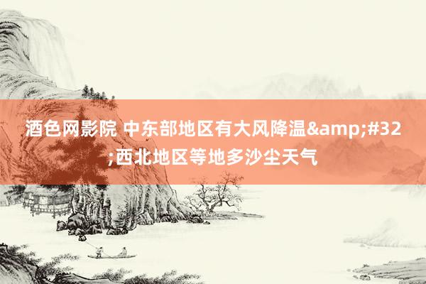 酒色网影院 中东部地区有大风降温&#32;西北地区等地多沙尘天气